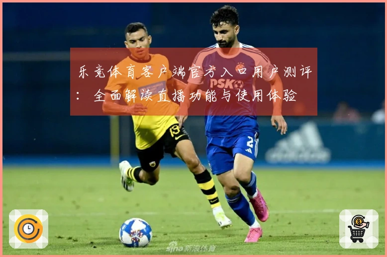 乐竞体育客户端官方入口用户测评：全面解读直播功能与使用体验