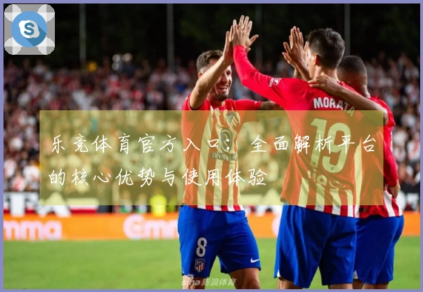 乐竞体育官方入口：全面解析平台的核心优势与使用体验