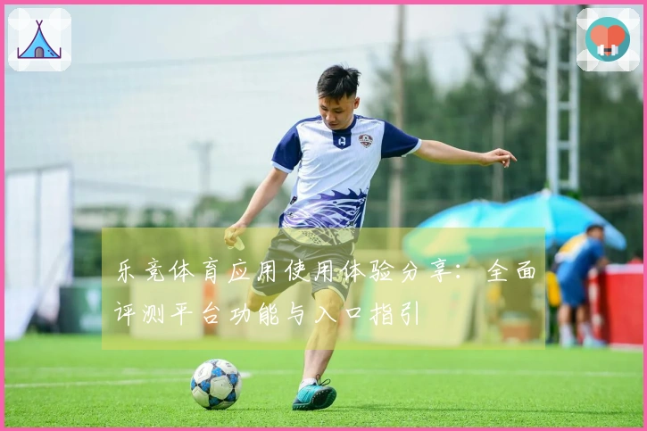 乐竞体育应用使用体验分享：全面评测平台功能与入口指引