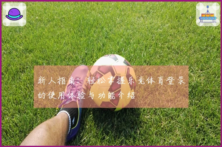 新人指南：轻松掌握乐竞体育登录的使用体验与功能介绍