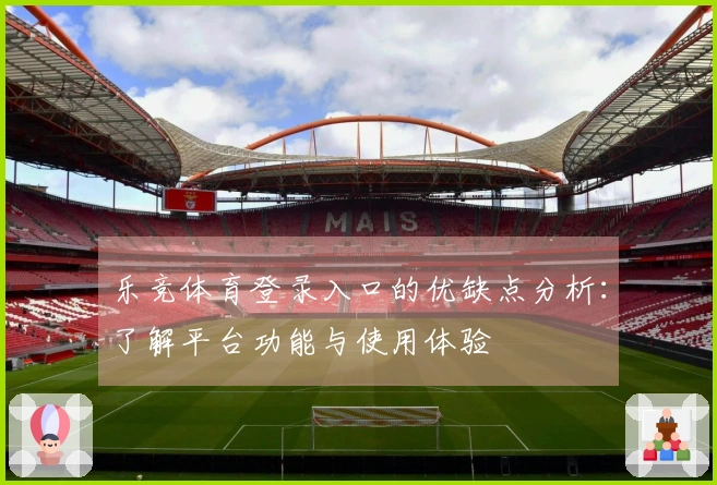 乐竞体育登录入口的优缺点分析：了解平台功能与使用体验