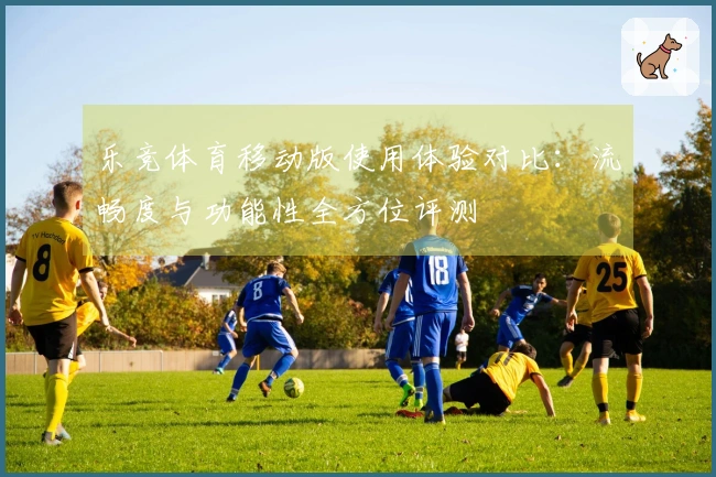 乐竞体育移动版使用体验对比：流畅度与功能性全方位评测