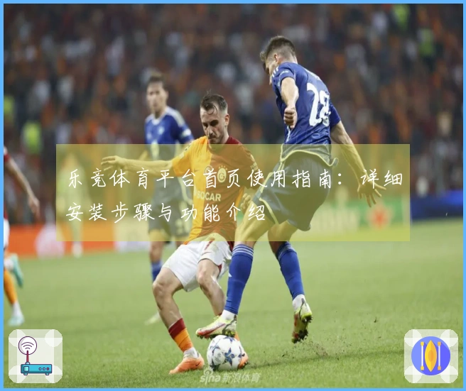 乐竞体育平台首页使用指南：详细安装步骤与功能介绍