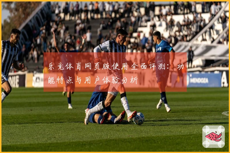 乐竞体育网页版使用全面评测：功能特点与用户体验分析