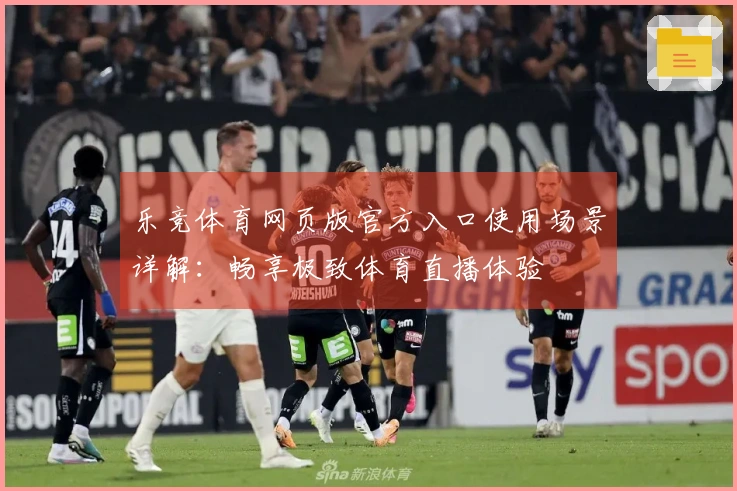 乐竞体育网页版官方入口使用场景详解：畅享极致体育直播体验