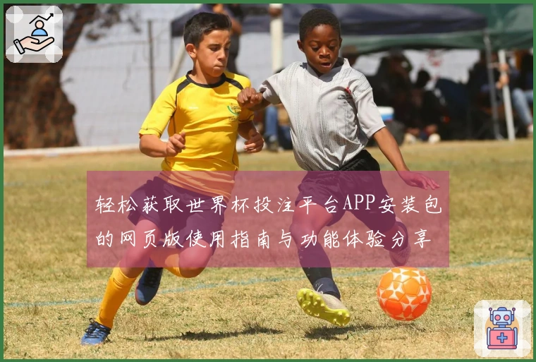 轻松获取世界杯投注平台APP安装包的网页版使用指南与功能体验分享