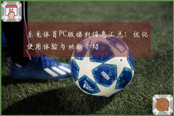乐竞体育PC版福利信息汇总：优化使用体验与功能介绍