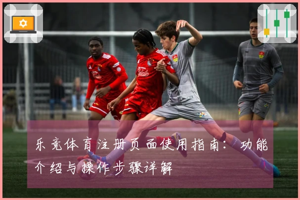 乐竞体育注册页面使用指南:功能介绍与操作步骤详解