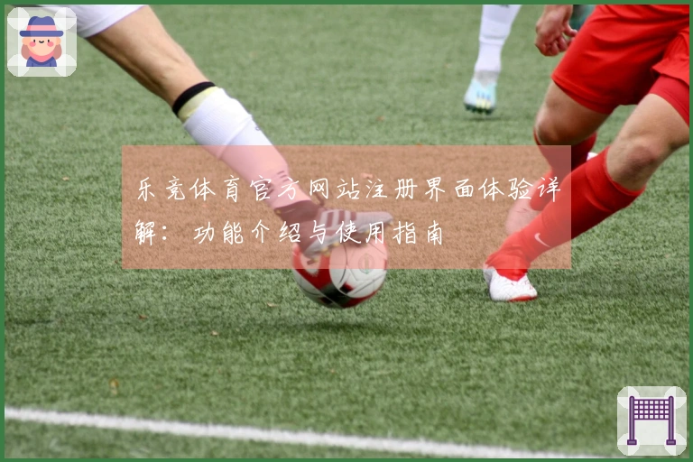 乐竞体育官方网站注册界面体验详解：功能介绍与使用指南