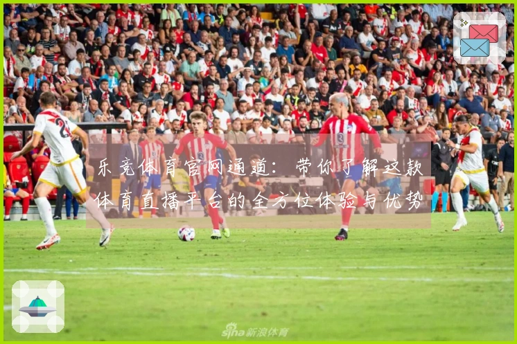 乐竞体育官网通道：带你了解这款体育直播平台的全方位体验与优势