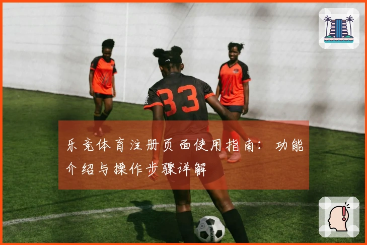 乐竞体育注册页面使用指南：功能介绍与操作步骤详解