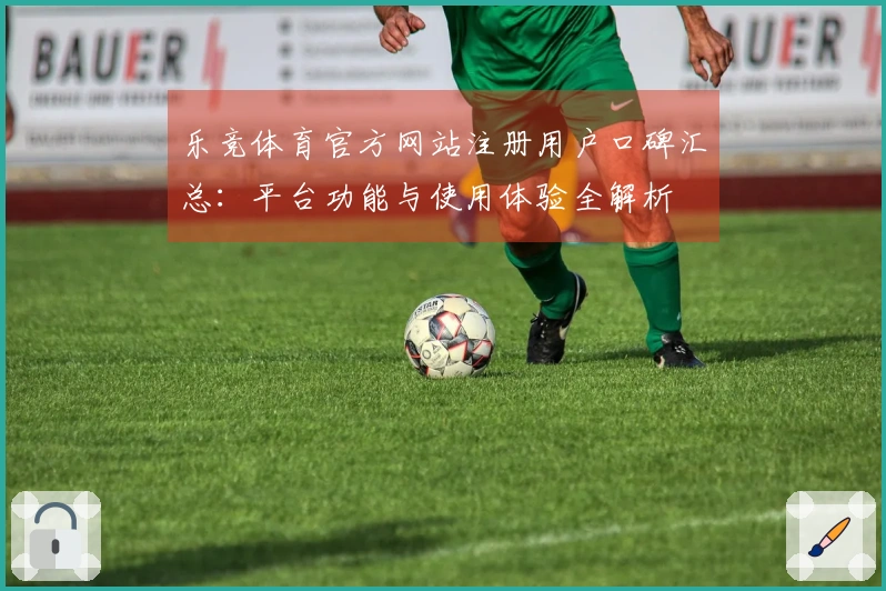 乐竞体育官方网站注册用户口碑汇总：平台功能与使用体验全解析