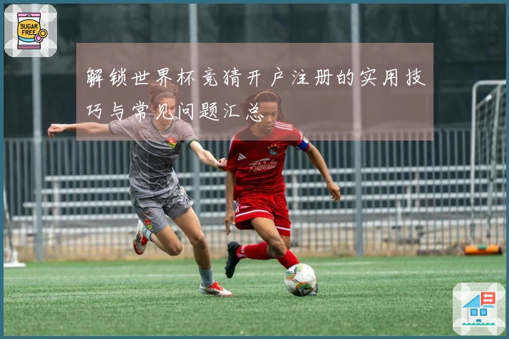 解锁世界杯竞猜开户注册的实用技巧与常见问题汇总