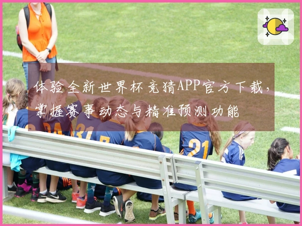 体验全新世界杯竞猜APP官方下载，掌握赛事动态与精准预测功能
