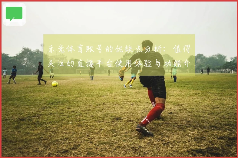 乐竞体育账号的优缺点分析:值得关注的直播平台使用体验与功能介绍
