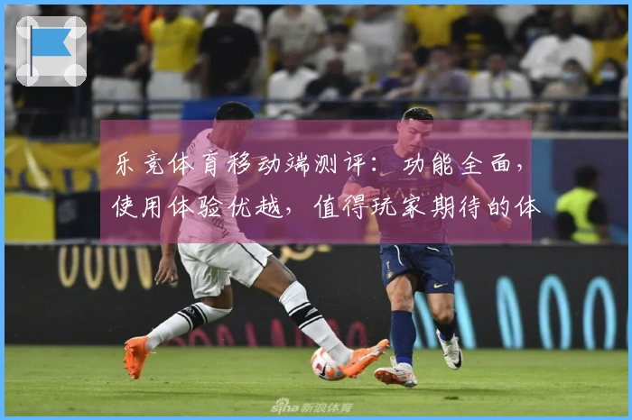 乐竞体育移动端测评：功能全面，使用体验优越，值得玩家期待的体育直播平台