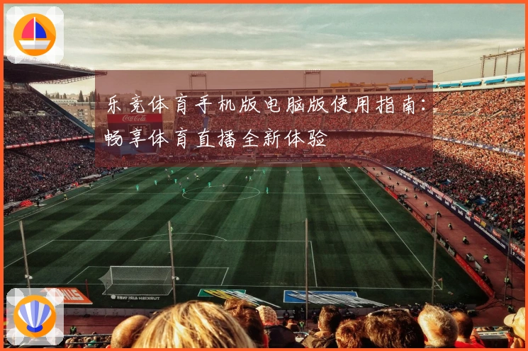 乐竞体育手机版电脑版使用指南：畅享体育直播全新体验