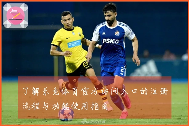 了解乐竞体育官方访问入口的注册流程与功能使用指南