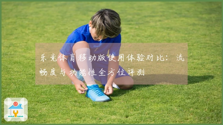 乐竞体育移动版使用体验对比：流畅度与功能性全方位评测