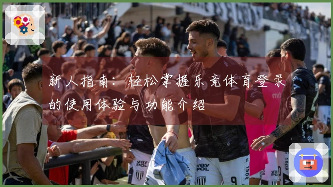 新人指南：轻松掌握乐竞体育登录的使用体验与功能介绍