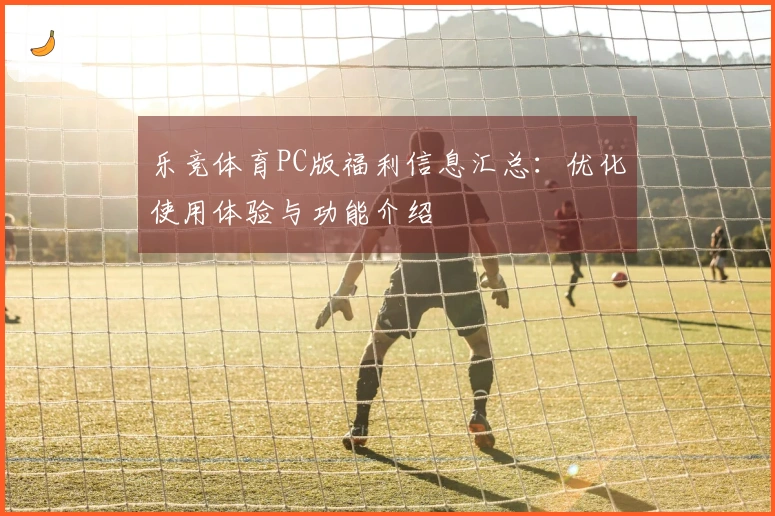 乐竞体育PC版福利信息汇总：优化使用体验与功能介绍