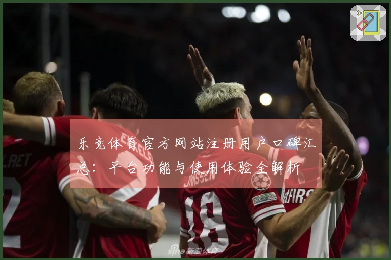 乐竞体育官方网站注册用户口碑汇总：平台功能与使用体验全解析