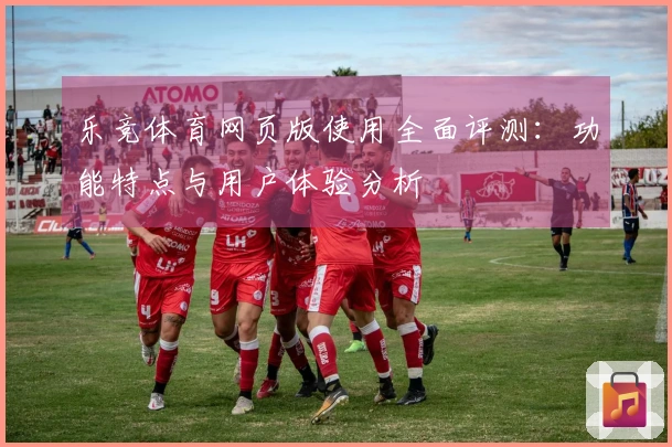乐竞体育网页版使用全面评测：功能特点与用户体验分析