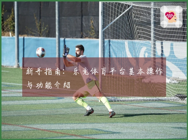 新手指南：乐竞体育平台基本操作与功能介绍