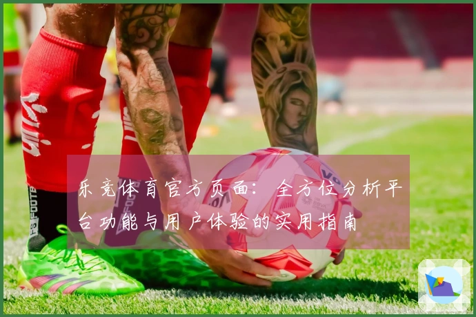 乐竞体育官方页面：全方位分析平台功能与用户体验的实用指南
