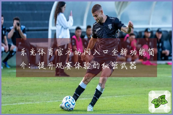 乐竞体育官方访问入口全新功能简介：提升观赛体验的秘密武器