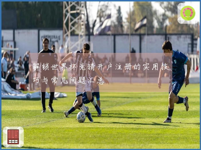 解锁世界杯竞猜开户注册的实用技巧与常见问题汇总