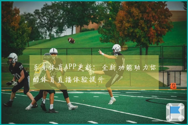 乐竞体育APP更新：全新功能助力你的体育直播体验提升