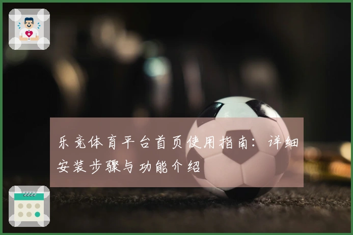 乐竞体育平台首页使用指南:详细安装步骤与功能介绍