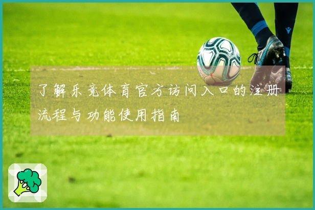 了解乐竞体育官方访问入口的注册流程与功能使用指南