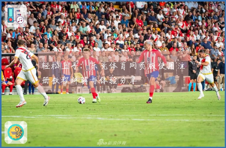 轻松上手：乐竞体育网页版使用注册教程详解与体验分享