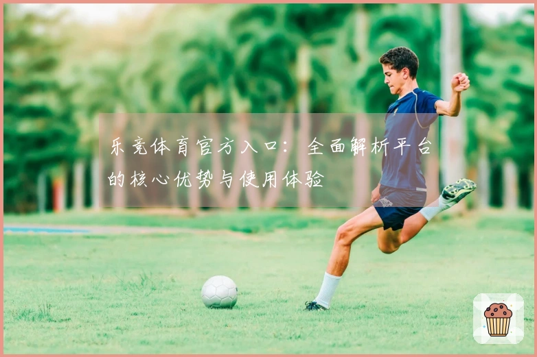 乐竞体育官方入口：全面解析平台的核心优势与使用体验