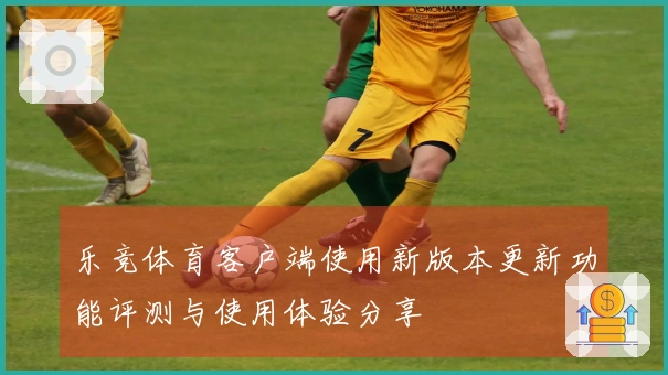 乐竞体育客户端使用新版本更新功能评测与使用体验分享