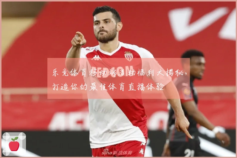 乐竞体育移动端活动福利大揭秘，打造你的最佳体育直播体验