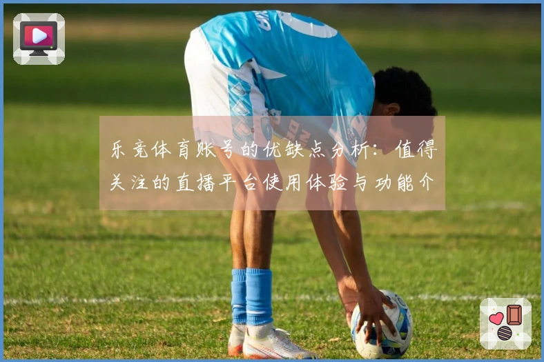乐竞体育账号的优缺点分析：值得关注的直播平台使用体验与功能介绍